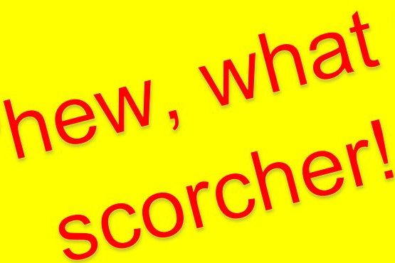 Phew what a scorcher