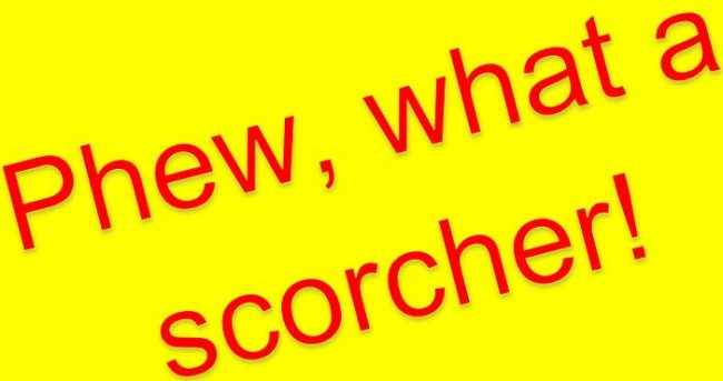 Phew what a scorcher