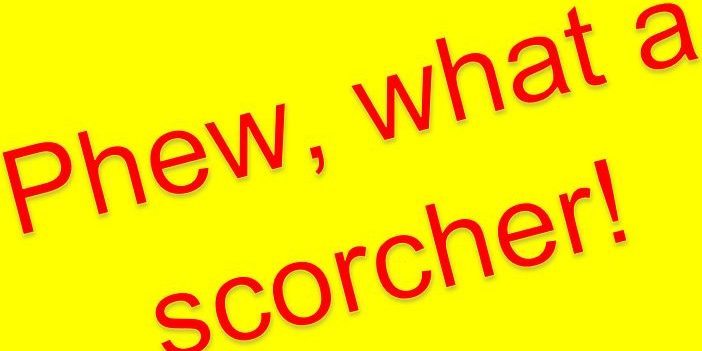 Phew what a scorcher